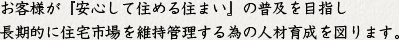 お客様が「安心して住める住まい」の普及を目指し長期的に住宅市場を維持管理する為の人材育成を図ります