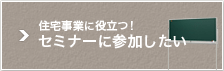 住宅事業に役立つ！ セミナーに参加したい