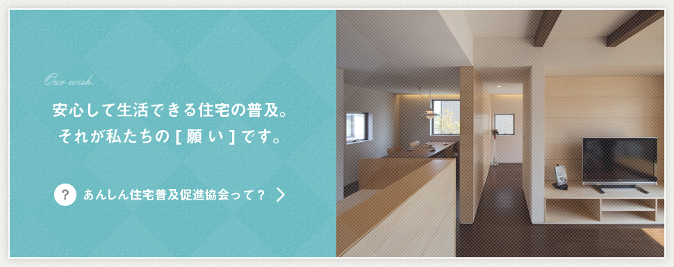 安心して生活できる住宅の普及。それが私たちの[願い]です。 あんしん住宅普及促進協会って？