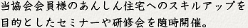 当協会会員様のあんしん住宅へのスキルアップを目的としたセミナーや研修会を随時開催！